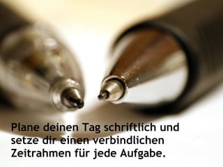Plane deinen Tag schriftlich und
setze dir einen verbindlichen
Zeitrahmen für jede Aufgabe.
 