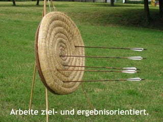 Arbeite ziel- und ergebnisorientiert.
 