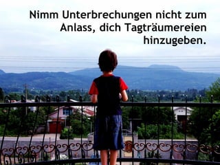 Nimm Unterbrechungen nicht zum
Anlass, dich Tagträumereien
hinzugeben.
 