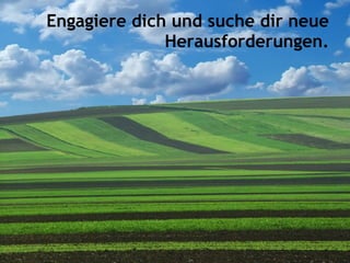 Engagiere dich und suche dir neue
Herausforderungen.
 