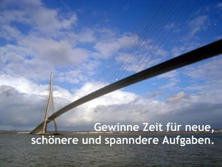 Gewinne Zeit für neue,
schönere und spanndere Aufgaben.
 