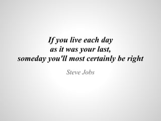 If you live each day
as it was your last,
someday you'll most certainly be right
Steve Jobs
 