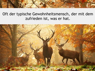 Oft der typische Gewohnheitsmensch, der mit dem
zufrieden ist, was er hat.
 