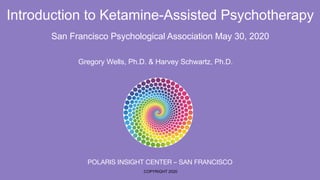Introduction to Ketamine-Assisted Psychotherapy
San Francisco Psychological Association May 30, 2020
COPYRIGHT 2020
POLARIS INSIGHT CENTER – SAN FRANCISCO
Gregory Wells, Ph.D. & Harvey Schwartz, Ph.D.
 