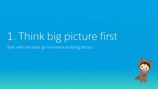 1. Think big picture first
Start with the basic go-to-market building blocks
 