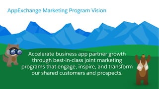 AppExchange Marketing Program Vision
​Accelerate business app partner growth
through best-in-class joint marketing
programs that engage, inspire, and transform
our shared customers and prospects.
 