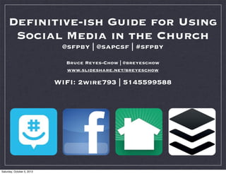 Deﬁnitive-ish Guide for Using
Social Media in the Church
@sfpby | @sapcsf | #sfpby
Bruce Reyes-Chow | @breyeschow
www.slideshare.net/breyeschow
WIFI: 2wire793 | 5145599588
Saturday, October 5, 2013
 