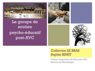 +
Catherine LE BRAS
Sophie BINET
Centre hospitalier de Beauvais (60)
Service de Neurologie
Le groupe de
soutien
psycho-éducatif
post-AVC
 
