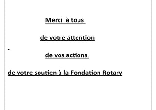     	
     	
  	
  	
  	
  	
  Merci	
  	
  à	
  tous	
  

	
     	
     	
  	
  de	
  votre	
  aYen2on
	
  
	
     	
     	
  	
  	
  	
  	
  de	
  vos	
  ac2ons	
  

de	
  votre	
  sou2en	
  à	
  la	
  Fonda2on	
  Rotary
 