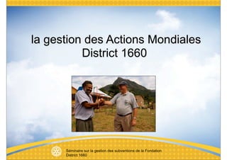 la gestion des Actions Mondiales
          District 1660




      Séminaire sur la gestion des subventions de la Fondation
      District 1660
 