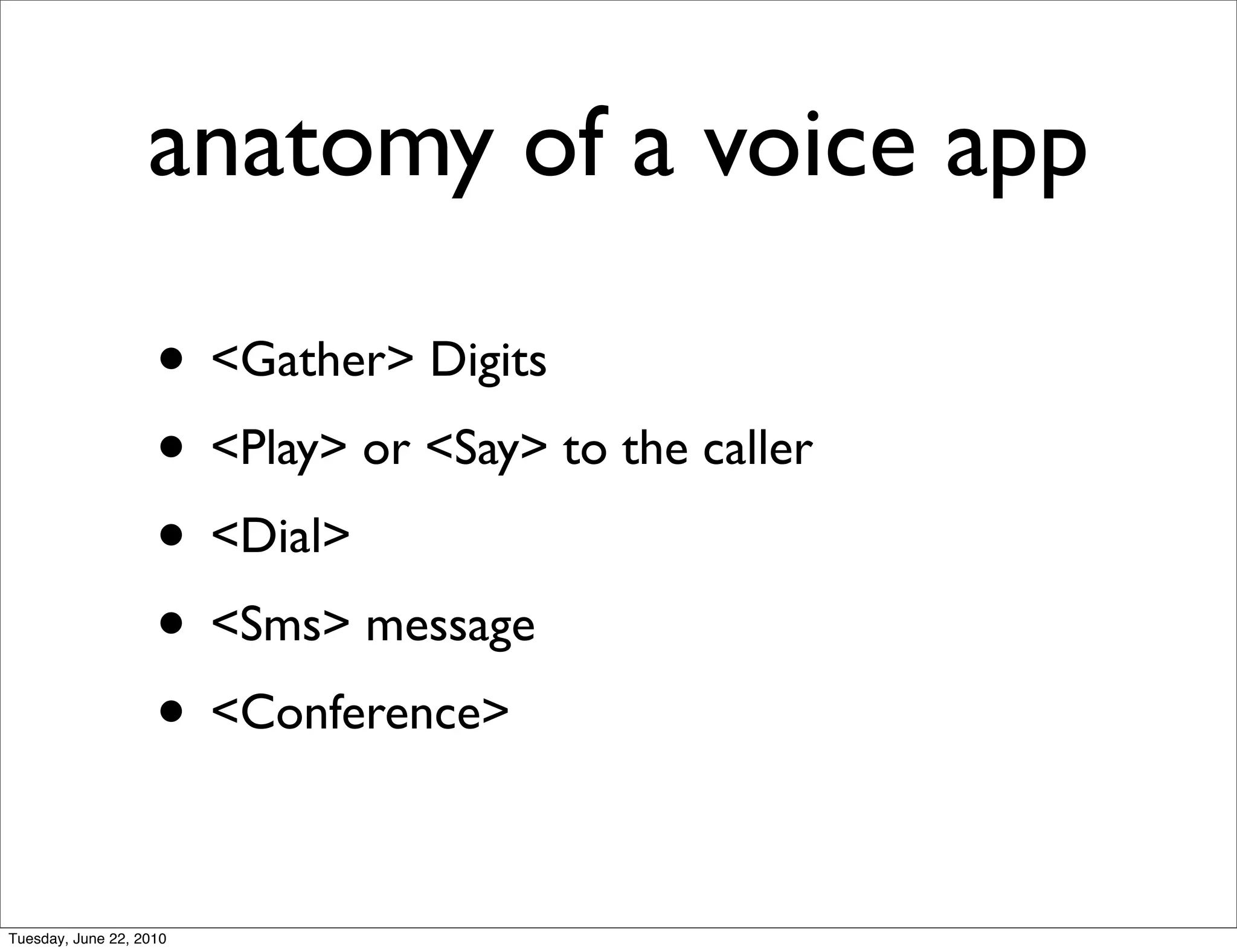 anatomy of a voice app

                    • <Gather> Digits
                    • <Play> or <Say> to the caller
                    • <Dial>
                    • <Sms> message
                    • <Conference>

Tuesday, June 22, 2010
 