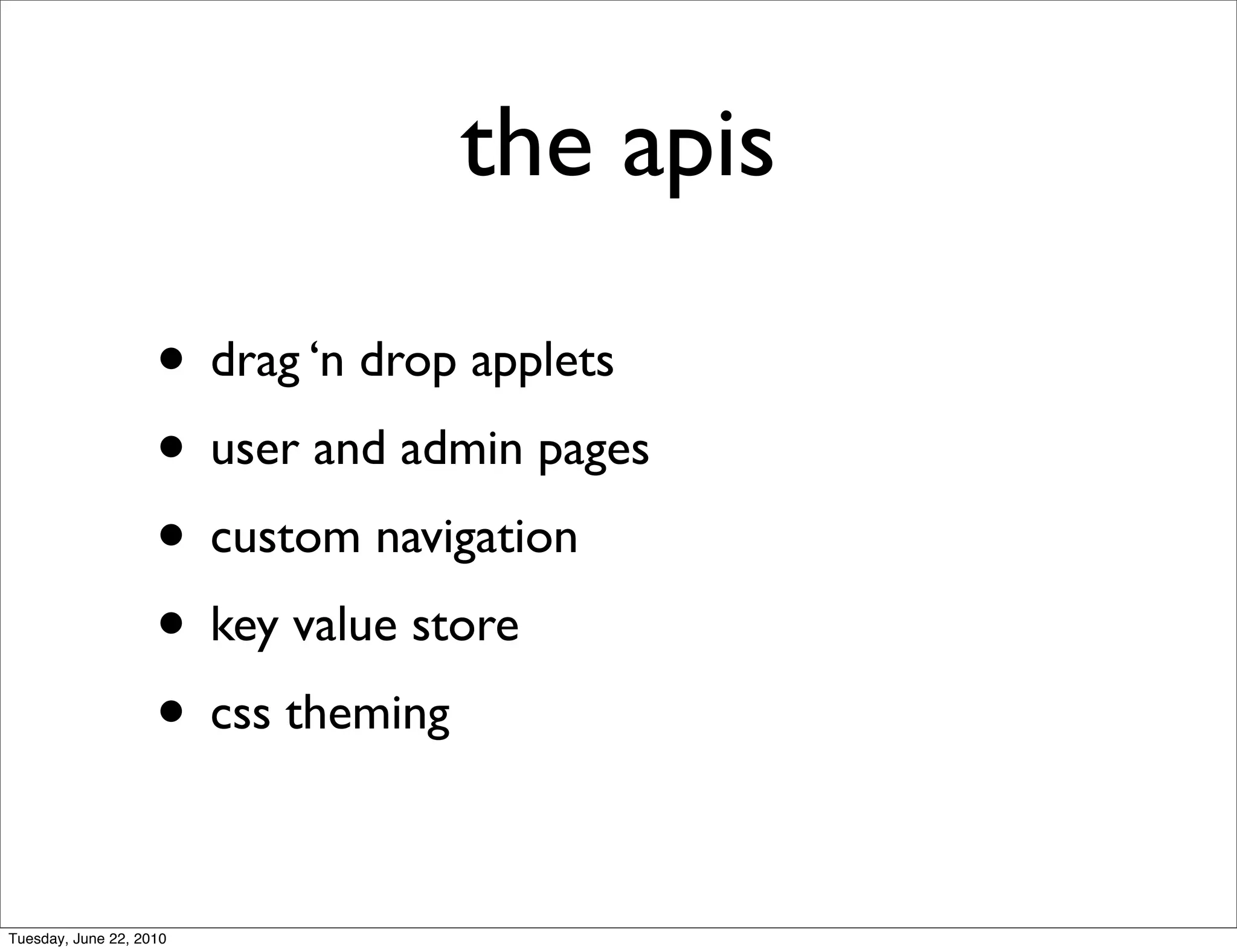 the apis

                    • drag ‘n drop applets
                    • user and admin pages
                    • custom navigation
                    • key value store
                    • css theming

Tuesday, June 22, 2010
 