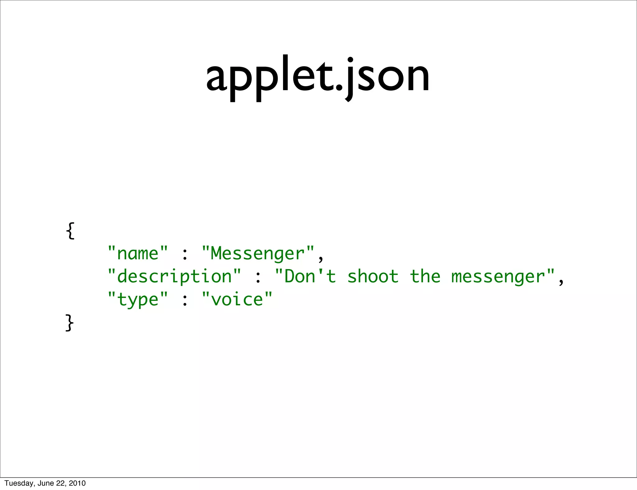 applet.json

                {
                         "name" : "Messenger",
                         "description" : "Don't shoot the messenger",
                         "type" : "voice"
                }




Tuesday, June 22, 2010
 
