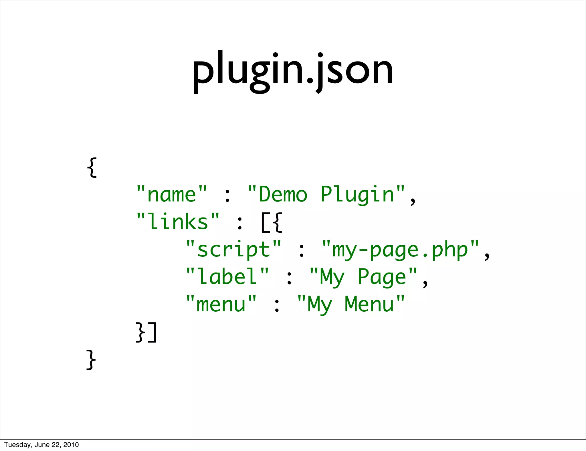 plugin.json
                         {
                             "name" : "Demo Plugin",
                             "links" : [{
                                 "script" : "my-page.php",
                                 "label" : "My Page",
                                 "menu" : "My Menu"
                             }]
                         }


Tuesday, June 22, 2010
 