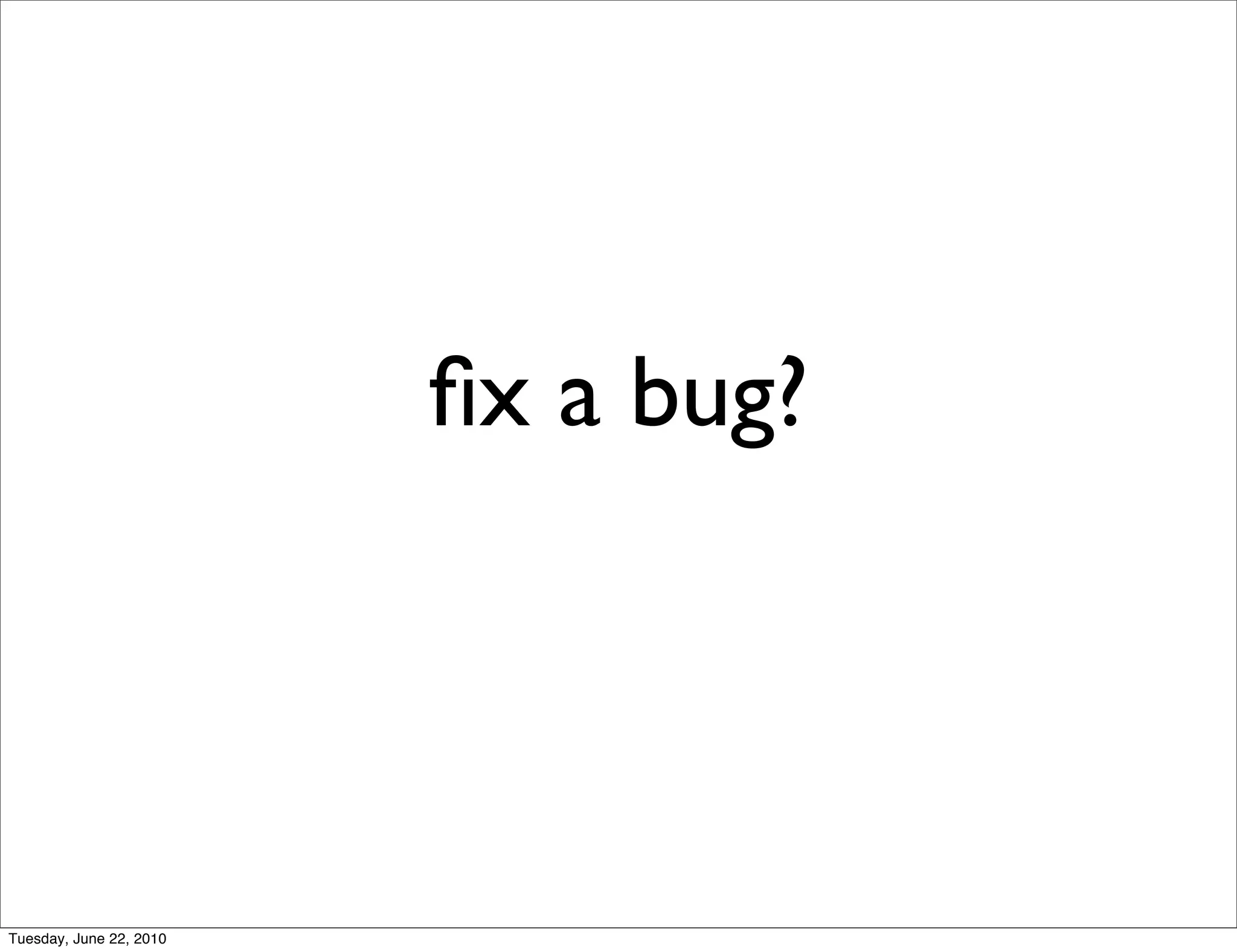 ﬁx a bug?




Tuesday, June 22, 2010
 