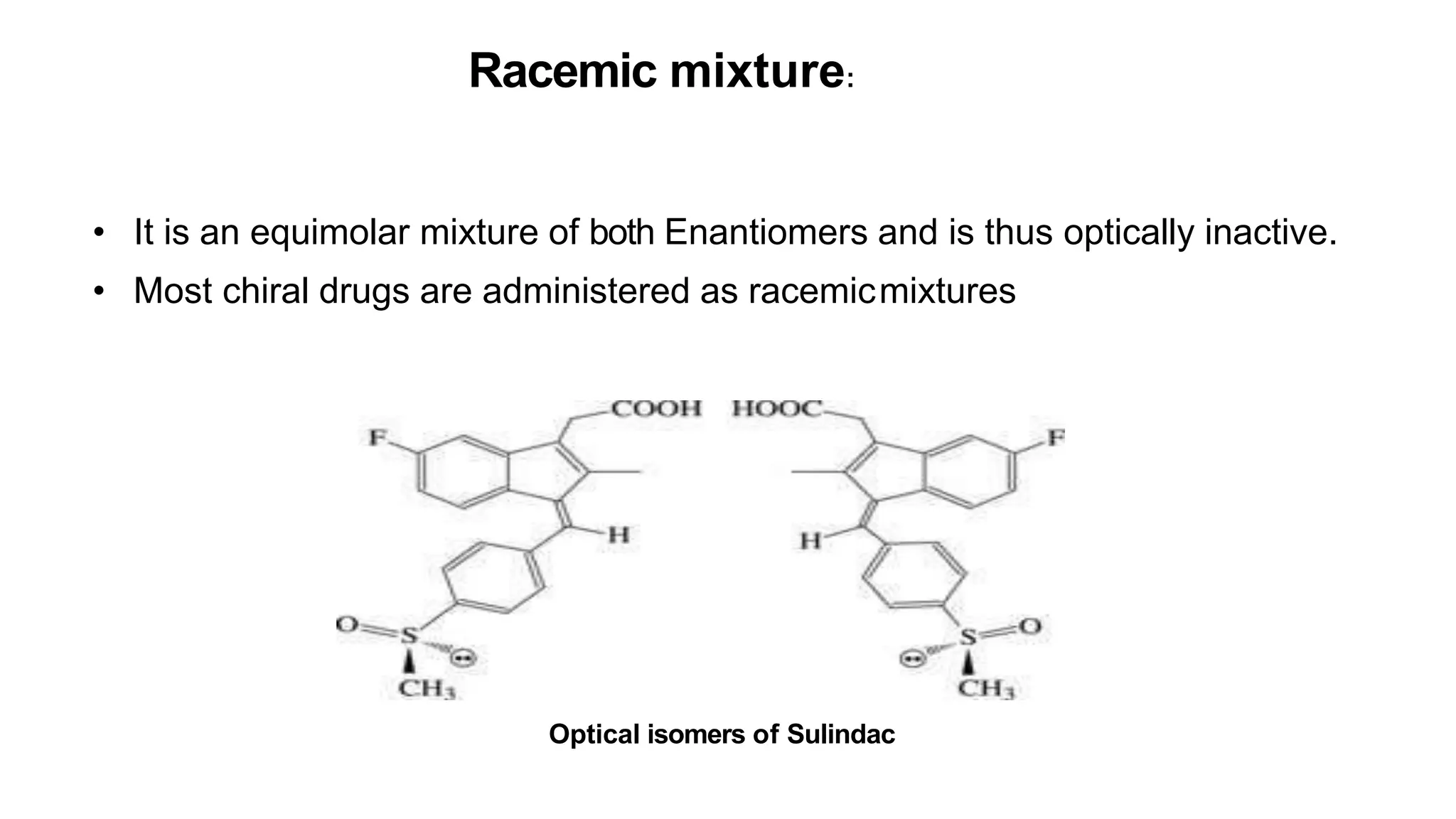 Racemic mixture:
• It is an equimolar mixture of both Enantiomers and is thus optically inactive.
• Most chiral drugs are administered as racemicmixtures
Optical isomers of Sulindac
 