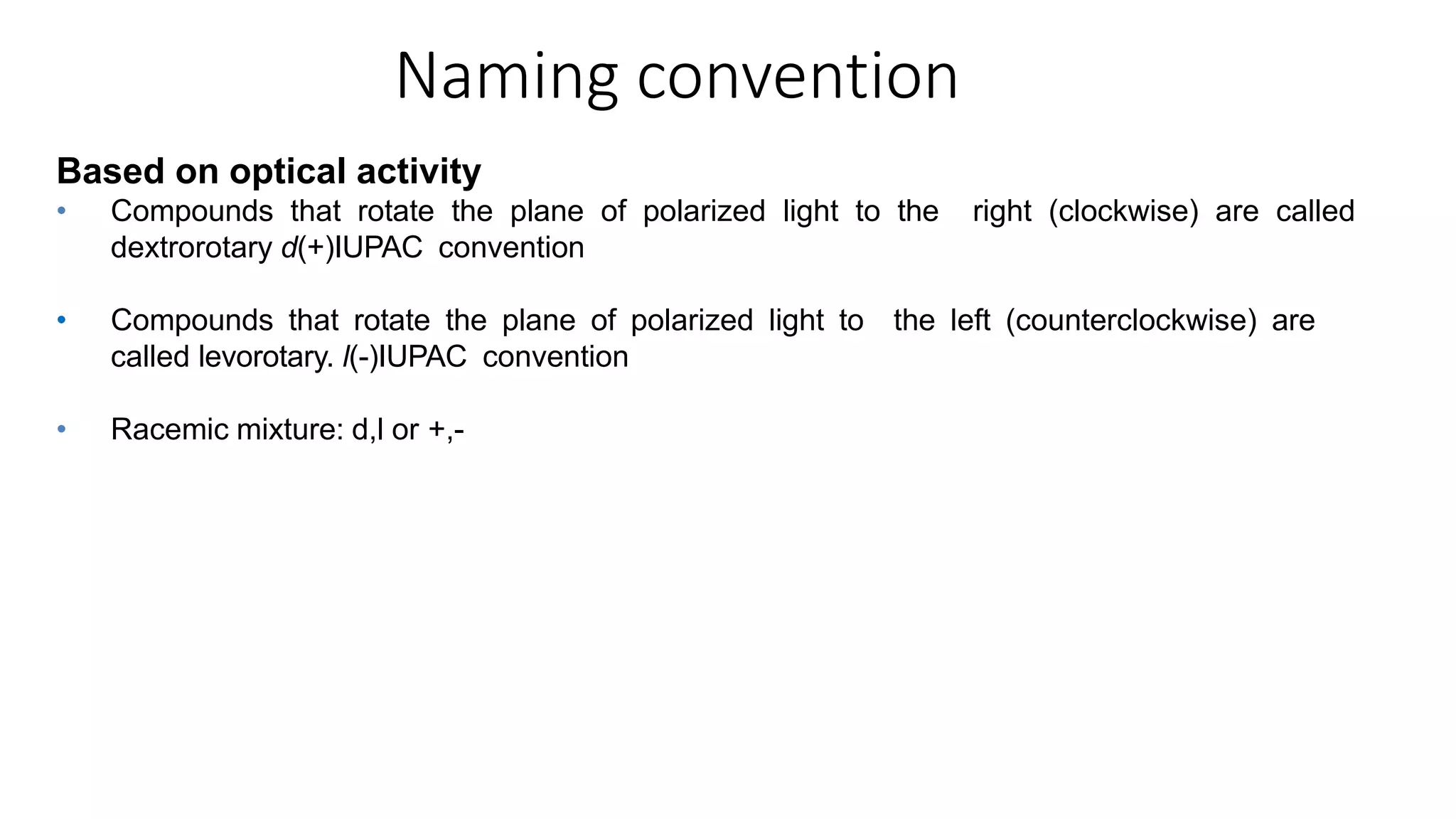 Naming convention
Based on optical activity
• Compounds that rotate the plane of polarized light to the right (clockwise) are called
dextrorotary d(+)IUPAC convention
• Compounds that rotate the plane of polarized light to the left (counterclockwise) are
called levorotary. l(-)IUPAC convention
• Racemic mixture: d,l or +,-
 