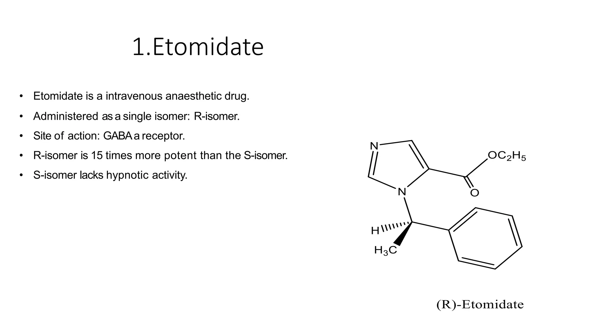 1.Etomidate
• Etomidate is a intravenous anaesthetic drug.
• Administered as a single isomer: R-isomer.
• Site of action: GABAa receptor.
• R-isomer is 15 times more potent than the S-isomer.
• S-isomer lacks hypnotic activity.
 