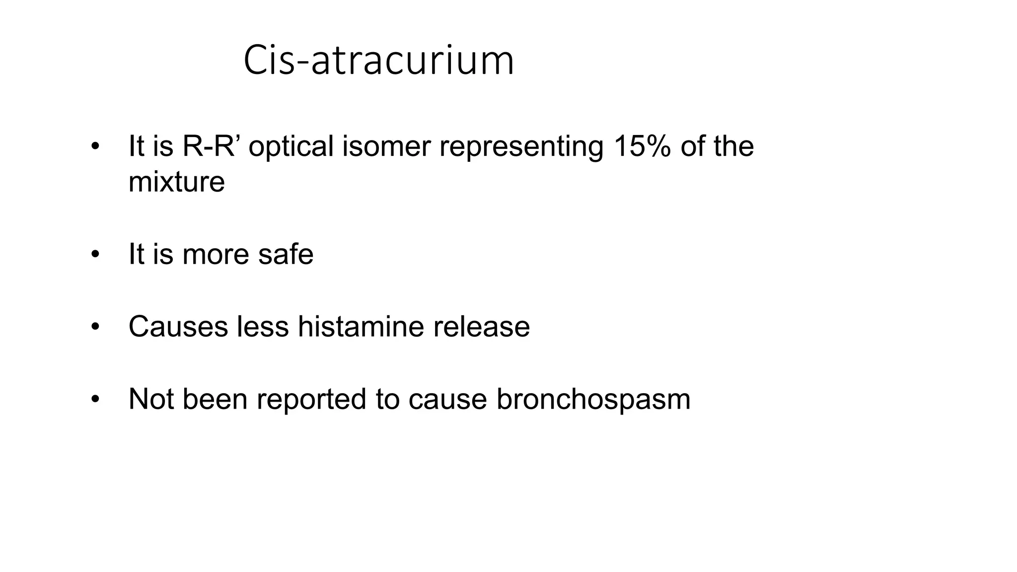 Cis-atracurium
• It is R-R’ optical isomer representing 15% of the
mixture
• It is more safe
• Causes less histamine release
• Not been reported to cause bronchospasm
 
