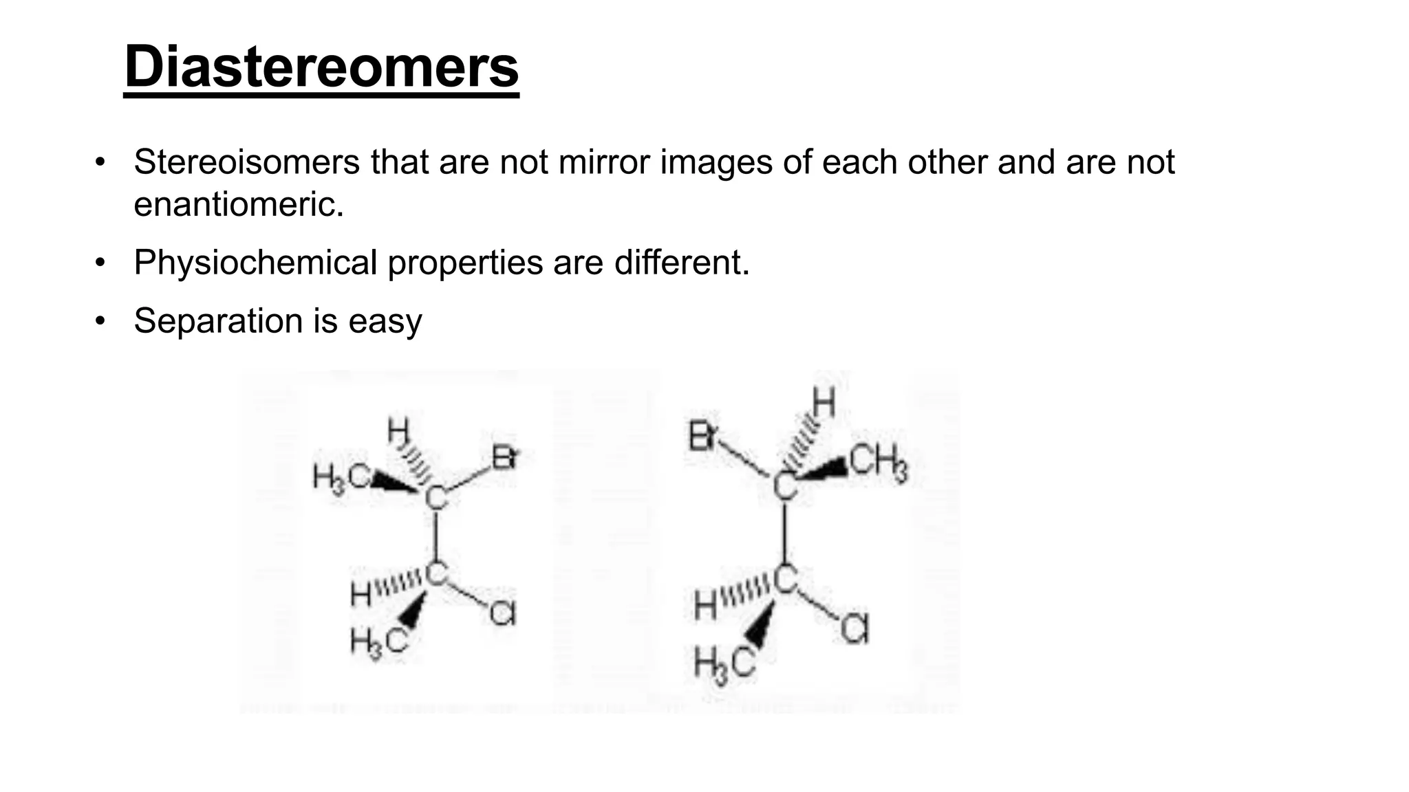 Diastereomers
• Stereoisomers that are not mirror images of each other and are not
enantiomeric.
• Physiochemical properties are different.
• Separation is easy
 