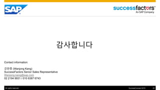 All rights reserved. 22SuccessConnect 2015
?????
Contact information:
??? (Wanjong Kang)
SuccessFactors Senior Sales Representative
Wanjong.kang@sap.com
02 2194 9931 / 010 6387 6743
 