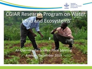 CGIAR Research Program on Water,
Land and Ecosystems

An Overview for Science Focal Meeting
Amman, December 2013

 