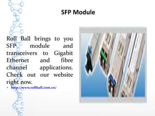 SFP Module
Roll Ball brings to you
SFP module and
transceivers to Gigabit
Ethernet and fibre
channel applications.
Check out our website
right now.
 http://www.rollball.com.cn/
 