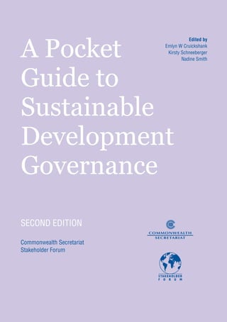 A Pocket
                                      Edited by
                           Emlyn W Cruickshank
                            Kirsty Schneeberger
                                   Nadine Smith




Guide to
Sustainable
Development
Governance

SECOND EDITION

Commonwealth Secretariat
Stakeholder Forum
 