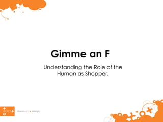 Gimme an F  Understanding the Role of the  Human as Shopper.  