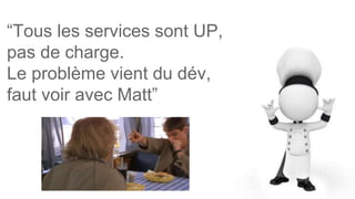 “Tous les services sont UP,
pas de charge.
Le problème vient du dév,
faut voir avec Matt”
 