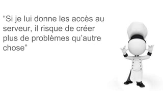 “Si je lui donne les accès au
serveur, il risque de créer
plus de problèmes qu’autre
chose”
 