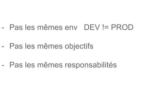 - Pas les mêmes env DEV != PROD
- Pas les mêmes objectifs
- Pas les mêmes responsabilités
 