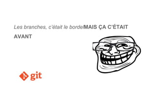 Les branches, c’était le bordelMAIS ÇA C’ÉTAIT
AVANT
 