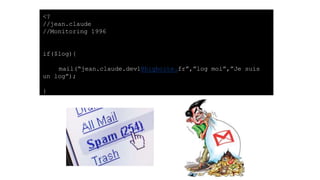 <?
//jean.claude
//Monitoring 1996
if($log){
mail(“jean.claude.dev1@bigboite.fr”,”log moi”,”Je suis
un log”);
}
 