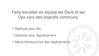Faire travailler en équipe les Devs et les
Ops vers des objectifs communs.
√ Déployer plus vite
√ Déployer plus régulièrement
√ Moins d'erreurs lors des déploiements
 