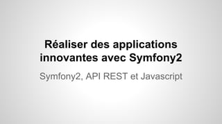 Réaliser des applications
innovantes avec Symfony2
Symfony2, API REST et Javascript
 