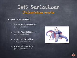 JMS Serializer
(De)serialize events
Accès aux données
Avant désérialisation 
pre_serialize
Après désérialisation 
post_serialize
Avant sérialisation 
pre_deserialize
Après sérialisation 
post_deserialize
 