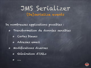 JMS Serializer
(De)serialize events
De nombreuses applications possibles :
Transformation de données sensibles
Cartes bleues
Adresses email
Modifications diverses
Génération d’URLs
….
 