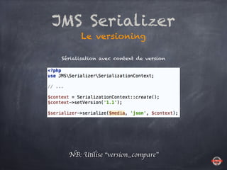 JMS Serializer
Le versioning
NB: Utilise “version_compare”
Sérialisation avec context de version
 