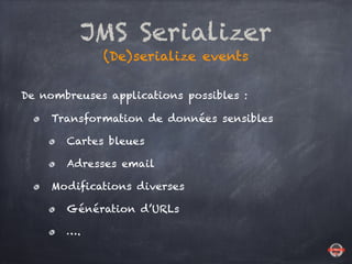 JMS Serializer
(De)serialize events
De nombreuses applications possibles :
Transformation de données sensibles
Cartes bleu...