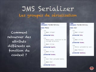 JMS Serializer
Les groupes de sérialisation
Comment
retourner des
attributs
différents en
fonction du
context ?
 
