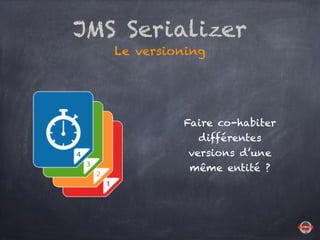 JMS Serializer
Le versioning
Faire co-habiter
différentes
versions d’une
même entité ?
 