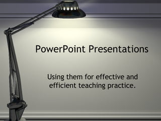 PowerPoint Presentations Using them for effective and efficient teaching practice. 