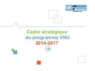 1
CADRESTRATÉGIQUE2014-2017
Cadre stratégique
du programme VNU
2014-2017
 