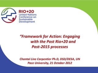 “Framework for Action: Engaging
     with the Post Rio+20 and
     Post-2015 processes

Chantal Line Carpentier Ph.D, DSD/DESA, UN
     Pace University, 21 October 2012
 