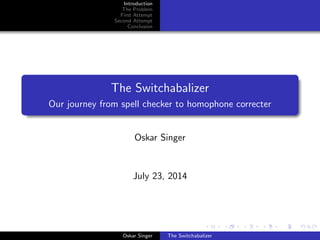 Introduction
The Problem
First Attempt
Second Attempt
Conclusion
The Switchabalizer
Our journey from spell checker to homophone correcter
Oskar Singer
July 23, 2014
Oskar Singer The Switchabalizer
 