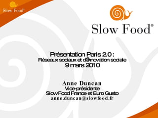 Présentation Paris 2.0 : Réseaux sociaux et d’innovation sociale 9 mars 2010 Anne Duncan Vice-présidente Slow Food France et Euro Gusto [email_address] 