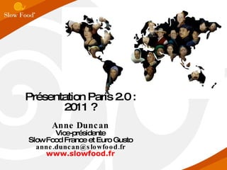 Présentation Paris 2.0 : 2011 ? Anne Duncan Vice-présidente Slow Food France et Euro Gusto [email_address] www.slowfood.fr 