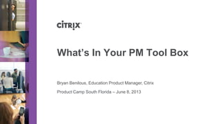 Product Camp South Florida – June 8, 2013
What’s In Your PM Tool Box
Bryan Benilous, Education Product Manager, Citrix
 