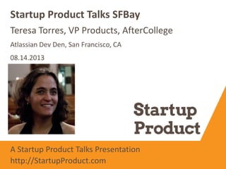 Teresa Torres, VP Products, AfterCollege
Startup Product Talks SFBay
Atlassian Dev Den, San Francisco, CA
08.14.2013
A Startup Product Talks Presentation
http://StartupProduct.com
 